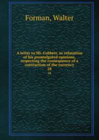 A letter to Mr. Cobbett, in refutation of his promulgated opinions, respecting the consequence of a contraction of the currency. 28