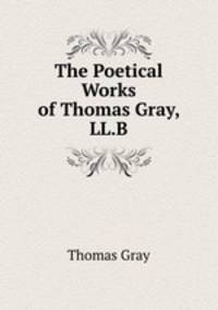 The Poetical Works of Thomas Gray, LL.B.