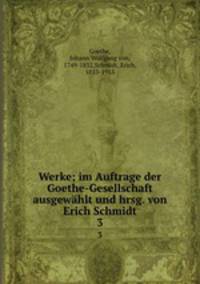 Werke; im Auftrage der Goethe-Gesellschaft ausgewhlt und hrsg. von Erich Schmidt. 3