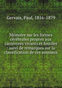 Mmoire sur les formes crbrales propres aux carnivores vivants et fossiles : suivi de remarques sur la classification de ces animaux