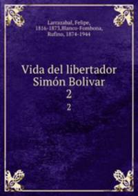 Vida del libertador Simn Bolivar. 2