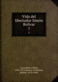Vida del libertador Simn Bolivar. 1
