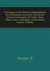 Catalogue et distribution gographique des mollusques terrestres, fluviatiles & marins d`une partie de l`Indo-chine (Siam, Laos, Cambodge, Cochinchine, Annam, Tonkin)