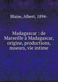 Madagascar : de Marseille Madagascar, origine, productions, moeurs, vie intime