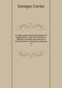 Le rgne animal distribu d`aprs son organisation : pour servir de base a l`histoire naturelle des animaux et d`introduction a l`anatomie compare. t 4