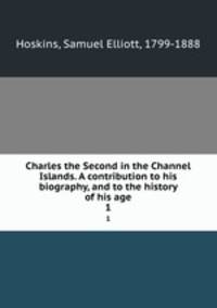 Charles the Second in the Channel Islands. A contribution to his biography, and to the history of his age. 1