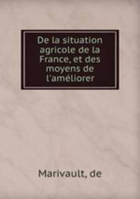 De la situation agricole de la France, et des moyens de l`amliorer