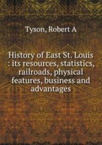 History of East St. Louis : its resources, statistics, railroads, physical features, business and advantages