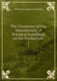 The Chemistry of Gas Manufacture: A Practical Handbook on the Production .. 1