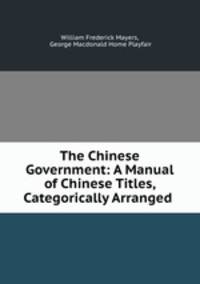 The Chinese Government: A Manual of Chinese Titles, Categorically Arranged .