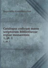 Catalogus codicum manu scriptorum Bibliothecae regiae monacensis. 1, pt. 1
