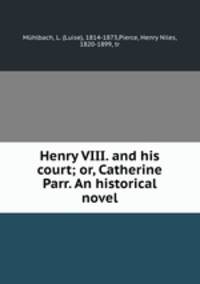 Henry VIII. and his court; or, Catherine Parr. An historical novel