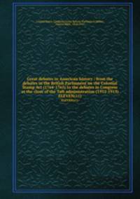 Great debates in American history : from the debates in the British Parliament on the Colonial Stamp Act (1764-1765) to the debates in Congress at the close of the Taft administration (1912-1913). ELEVEN(11)
