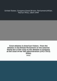 Great debates in American history : from the debates in the British Parliament on the Colonial Stamp Act (1764-1765) to the debates in Congress at the close of the Taft administration (1912-1913). SIX(6)