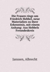 Die Frauen rings um Friedrich Hebbel, neue Materialien zu ihrer Erkenntnis, mit einem Anhang: Aus Hebbels Freundeskreis