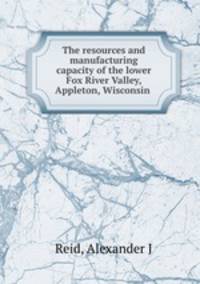 The resources and manufacturing capacity of the lower Fox River Valley, Appleton, Wisconsin