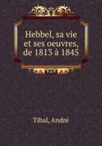 Hebbel, sa vie et ses oeuvres, de 1813 1845