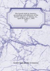The Scotch-Irish in America : proceedings and addresses of the fourth congress, at Atlanta, Ga., April 28 to May 1, 1892. 1892