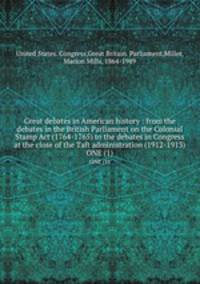 Great debates in American history : from the debates in the British Parliament on the Colonial Stamp Act (1764-1765) to the debates in Congress at the close of the Taft administration (1912-1913). ONE (1)