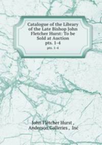 Catalogue of the Library of the Late Bishop John Fletcher Hurst: To be Sold at Auction. pts. 1-4