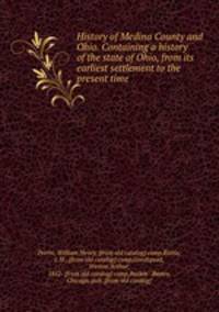 History of Medina County and Ohio. Containing a history of the state of Ohio, from its earliest settlement to the present time