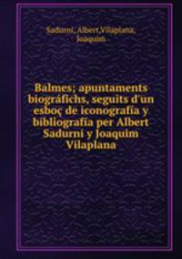 Balmes; apuntaments biogrfichs, seguits d`un esbo de iconografa y bibliografa per Albert Sadurni y Joaquim Vilaplana