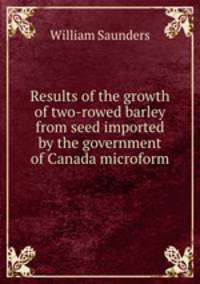 Results of the growth of two-rowed barley from seed imported by the government of Canada microform