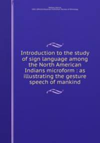 Introduction to the study of sign language among the North American Indians microform : as illustrating the gesture speech of mankind
