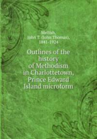 Outlines of the history of Methodism in Charlottetown, Prince Edward Island microform
