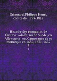 Histoire des conquetes de Gustave-Adolfe, roi de Suede, en Allemagne; ou, Campagnes de ce monarque en 1630, 1631, 1632. 1