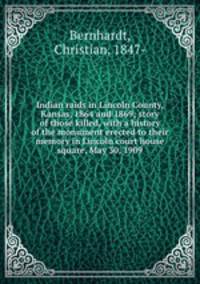 Indian raids in Lincoln County, Kansas, 1864 and 1869; story of those killed, with a history of the monument erected to their memory in Lincoln court house square, May 30, 1909