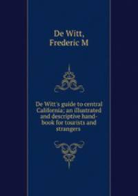 De Witt`s guide to central California; an illustrated and descriptive hand-book for tourists and strangers