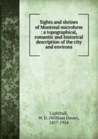 Sights and shrines of Montreal microform : a topographical, romantic and historical description of the city and environs