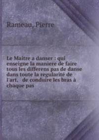 Le Matre a danser : qui enseigne la maniere de faire tous les differens pas de danse dans toute la regularit de l`art, & de conduire les bras chaque pas .