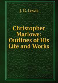Christopher Marlowe: Outlines of His Life and Works