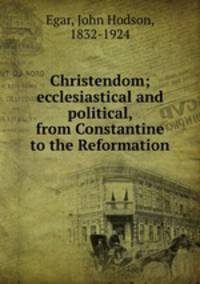 Christendom; ecclesiastical and political, from Constantine to the Reformation