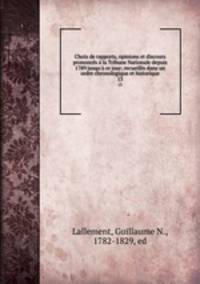 Choix de rapports, opinions et discours prononcs la Tribune Nationale depuis 1789 jusqu` ce jour; recueillis dans un ordre chronologique et historique. 13