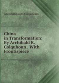 China in Transformation: By Archibald R. Colquhoun . With Frontispiece .