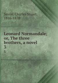 Leonard Normandale; or, The three brothers, a novel . 3