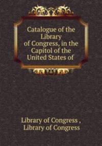Catalogue of the Library of Congress, in the Capitol of the United States of .