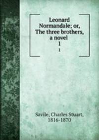 Leonard Normandale; or, The three brothers, a novel . 1