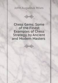 Chess Gems: Some of the Finest Examples of Chess Strategy, by Ancient and Modern Masters .