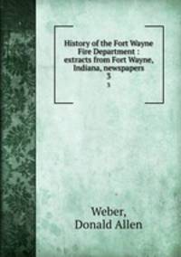 History of the Fort Wayne Fire Department : extracts from Fort Wayne, Indiana, newspapers. 3