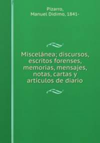 Miscelnea; discursos, escritos forenses, memorias, mensajes, notas, cartas y artculos de diario