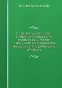 Christianity and modern civilization; being some chapters in European history, with an introductory dialogue on the philosophy of history