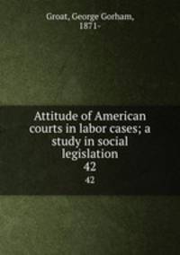 Attitude of American courts in labor cases; a study in social legislation. 42