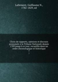 Choix de rapports, opinions et discours prononcs la Tribune Nationale depuis 1789 jusqu` ce jour; recueillis dans un ordre chronologique et historique. 7