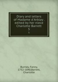Diary and letters of Madame d`Arblay . edited by her niece Charlotte Barrett. 5
