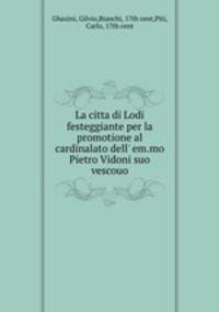 La citta di Lodi festeggiante per la promotione al cardinalato dell` em.mo Pietro Vidoni suo vescouo