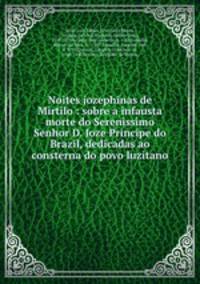 Noites jozephinas de Mirtilo : sobre a infausta morte do Serenissimo Senhor D. Joze Principe do Brazil, dedicadas ao consterna do povo luzitano